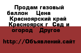 Продам газовый баллон  › Цена ­ 2 000 - Красноярский край, Красноярск г. Сад и огород » Другое   